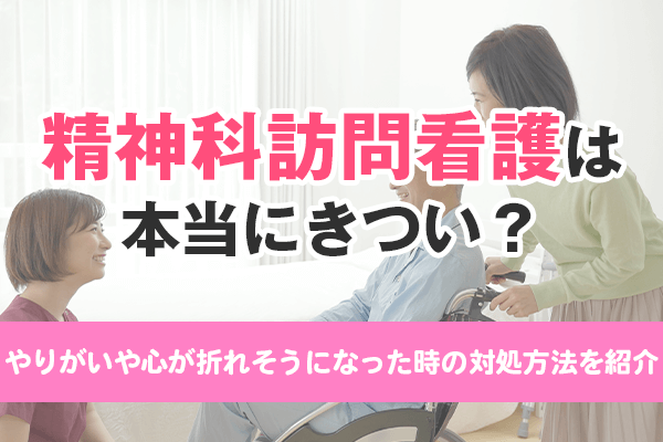 精神科訪問看護は本当にきつい？やりがいや心が折れそうになった時の対処方法を紹介